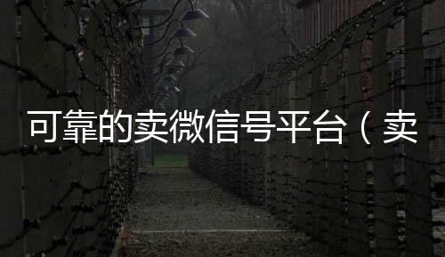 可靠的卖微信号24小时全天回收vx平台（卖微信号的有什么软件）